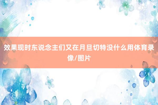 效果现时东说念主们又在月旦切特没什么用体育录像/图片