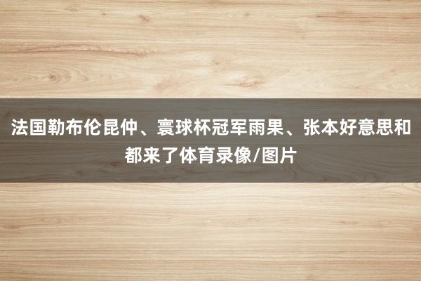 法国勒布伦昆仲、寰球杯冠军雨果、张本好意思和都来了体育录像/图片